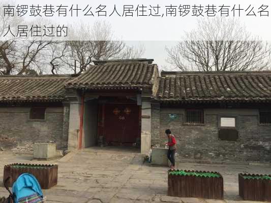 南锣鼓巷有什么名人居住过,南锣鼓巷有什么名人居住过的