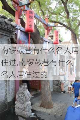 南锣鼓巷有什么名人居住过,南锣鼓巷有什么名人居住过的