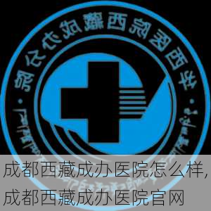 成都西藏成办医院怎么样,成都西藏成办医院官网