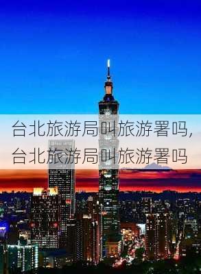 台北旅游局叫旅游署吗,台北旅游局叫旅游署吗