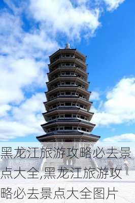 黑龙江旅游攻略必去景点大全,黑龙江旅游攻略必去景点大全图片