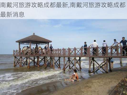 南戴河旅游攻略成都最新,南戴河旅游攻略成都最新消息