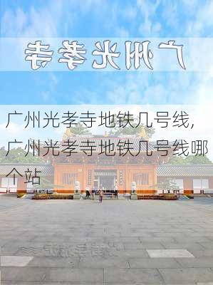 广州光孝寺地铁几号线,广州光孝寺地铁几号线哪个站