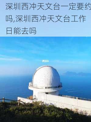 深圳西冲天文台一定要约吗,深圳西冲天文台工作日能去吗