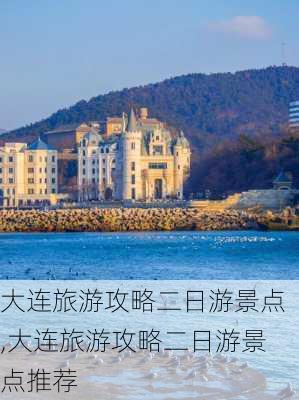 大连旅游攻略二日游景点,大连旅游攻略二日游景点推荐