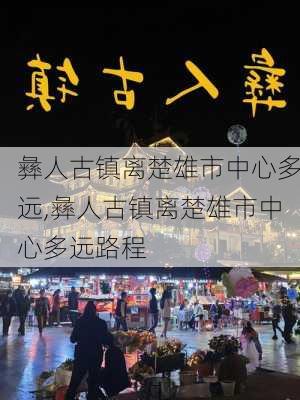 彝人古镇离楚雄市中心多远,彝人古镇离楚雄市中心多远路程