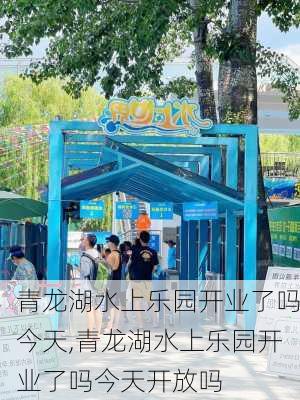 青龙湖水上乐园开业了吗今天,青龙湖水上乐园开业了吗今天开放吗