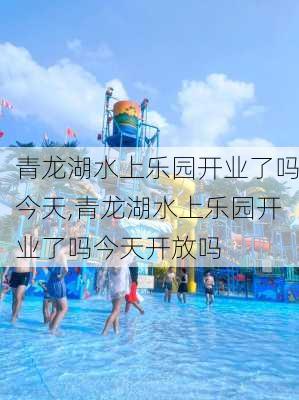 青龙湖水上乐园开业了吗今天,青龙湖水上乐园开业了吗今天开放吗