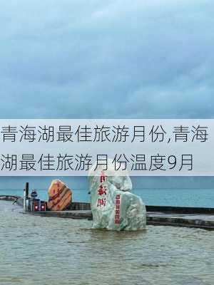 青海湖最佳旅游月份,青海湖最佳旅游月份温度9月