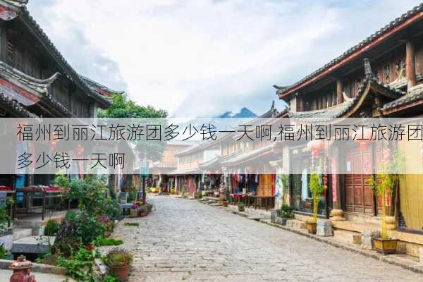 福州到丽江旅游团多少钱一天啊,福州到丽江旅游团多少钱一天啊