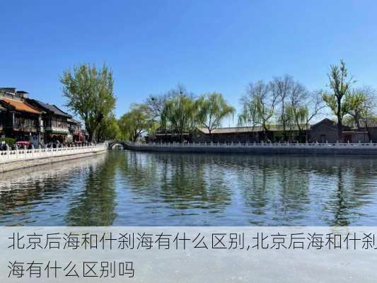 北京后海和什刹海有什么区别,北京后海和什刹海有什么区别吗