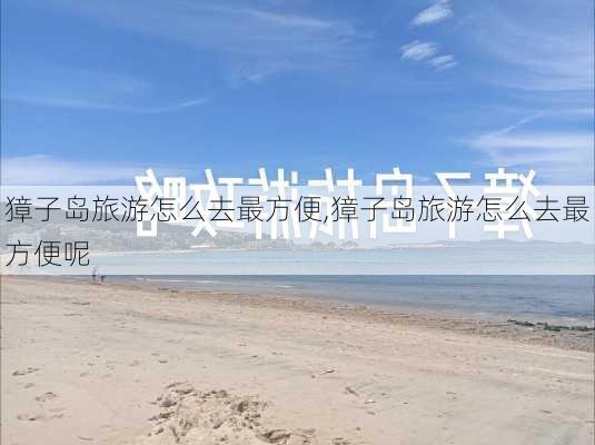 獐子岛旅游怎么去最方便,獐子岛旅游怎么去最方便呢