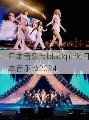 日本音乐节blackpink,日本音乐节2024