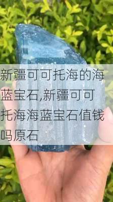 新疆可可托海的海蓝宝石,新疆可可托海海蓝宝石值钱吗原石