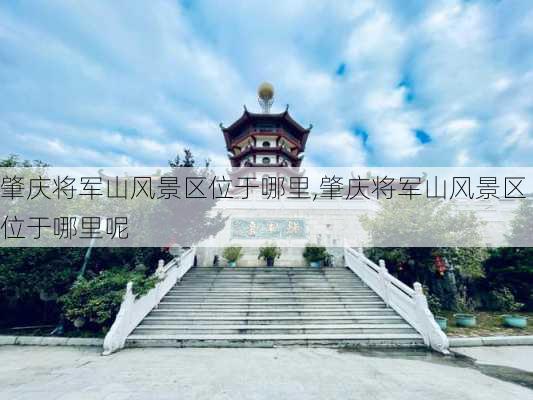 肇庆将军山风景区位于哪里,肇庆将军山风景区位于哪里呢