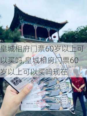 皇城相府门票60岁以上可以买吗,皇城相府门票60岁以上可以买吗现在