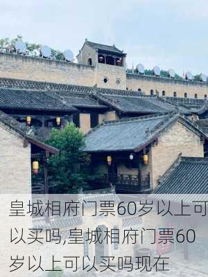 皇城相府门票60岁以上可以买吗,皇城相府门票60岁以上可以买吗现在