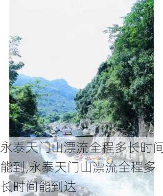 永泰天门山漂流全程多长时间能到,永泰天门山漂流全程多长时间能到达