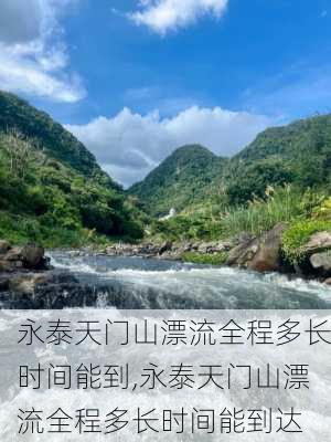 永泰天门山漂流全程多长时间能到,永泰天门山漂流全程多长时间能到达