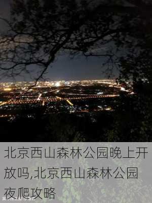 北京西山森林公园晚上开放吗,北京西山森林公园夜爬攻略