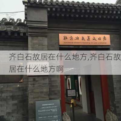 齐白石故居在什么地方,齐白石故居在什么地方啊