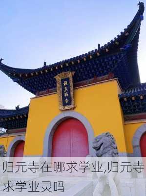 归元寺在哪求学业,归元寺求学业灵吗