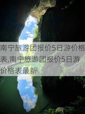 南宁旅游团报价5日游价格表,南宁旅游团报价5日游价格表最新