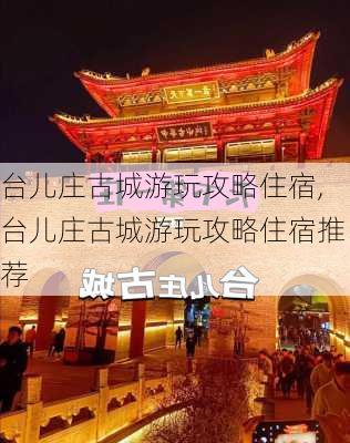 台儿庄古城游玩攻略住宿,台儿庄古城游玩攻略住宿推荐