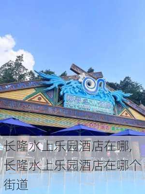 长隆水上乐园酒店在哪,长隆水上乐园酒店在哪个街道