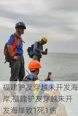 福建驴友穿越未开发海岸,福建驴友穿越未开发海岸致1死1伤