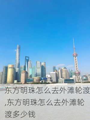 东方明珠怎么去外滩轮渡,东方明珠怎么去外滩轮渡多少钱