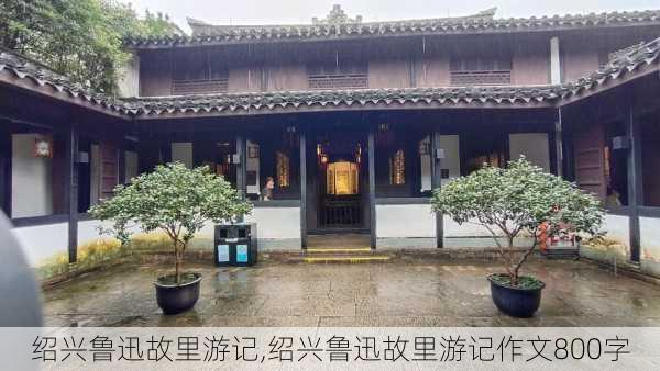 绍兴鲁迅故里游记,绍兴鲁迅故里游记作文800字