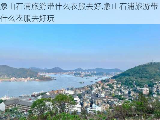 象山石浦旅游带什么衣服去好,象山石浦旅游带什么衣服去好玩