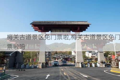 梅关古道景区免门票啦,梅关古道景区免门票啦吗