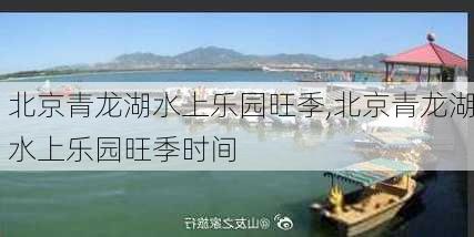 北京青龙湖水上乐园旺季,北京青龙湖水上乐园旺季时间