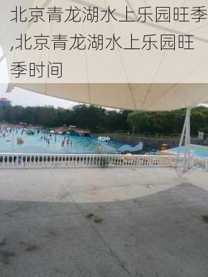 北京青龙湖水上乐园旺季,北京青龙湖水上乐园旺季时间