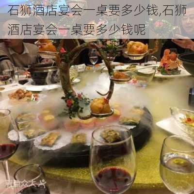 石狮酒店宴会一桌要多少钱,石狮酒店宴会一桌要多少钱呢