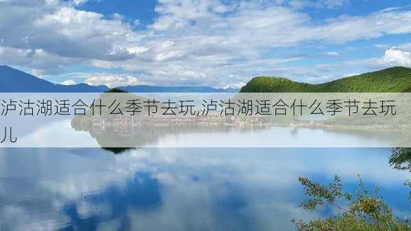 泸沽湖适合什么季节去玩,泸沽湖适合什么季节去玩儿