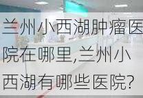 兰州小西湖肿瘤医院在哪里,兰州小西湖有哪些医院?