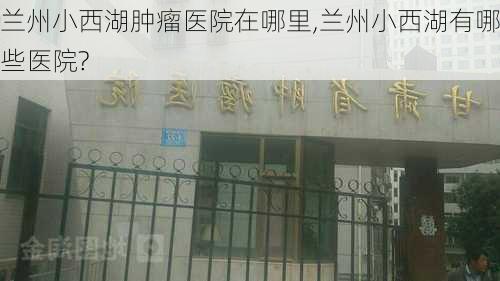 兰州小西湖肿瘤医院在哪里,兰州小西湖有哪些医院?