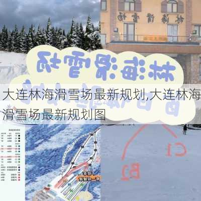 大连林海滑雪场最新规划,大连林海滑雪场最新规划图