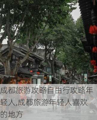 成都旅游攻略自由行攻略年轻人,成都旅游年轻人喜欢的地方