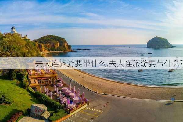 去大连旅游要带什么,去大连旅游要带什么?