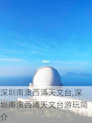 深圳南澳西涌天文台,深圳南澳西涌天文台游玩简介