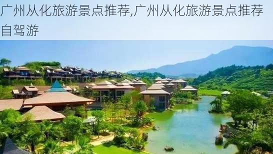 广州从化旅游景点推荐,广州从化旅游景点推荐自驾游