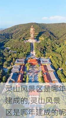 灵山风景区是哪年建成的,灵山风景区是哪年建成的呢