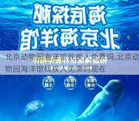 北京动物园海洋馆残疾人免票吗,北京动物园海洋馆残疾人免票吗现在