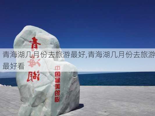 青海湖几月份去旅游最好,青海湖几月份去旅游最好看