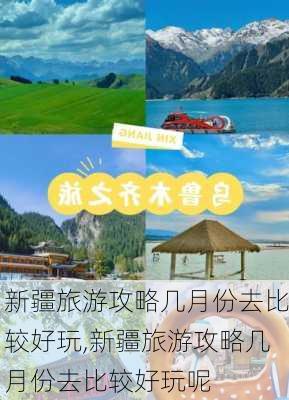 新疆旅游攻略几月份去比较好玩,新疆旅游攻略几月份去比较好玩呢