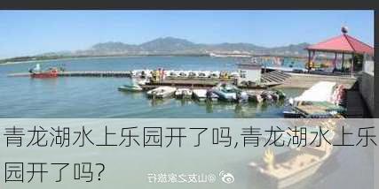 青龙湖水上乐园开了吗,青龙湖水上乐园开了吗?